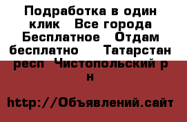 Подработка в один клик - Все города Бесплатное » Отдам бесплатно   . Татарстан респ.,Чистопольский р-н